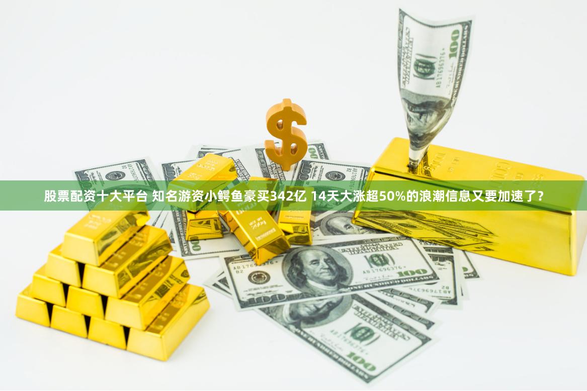 股票配资十大平台 知名游资小鳄鱼豪买342亿 14天大涨超50%的浪潮信息又要加速了？