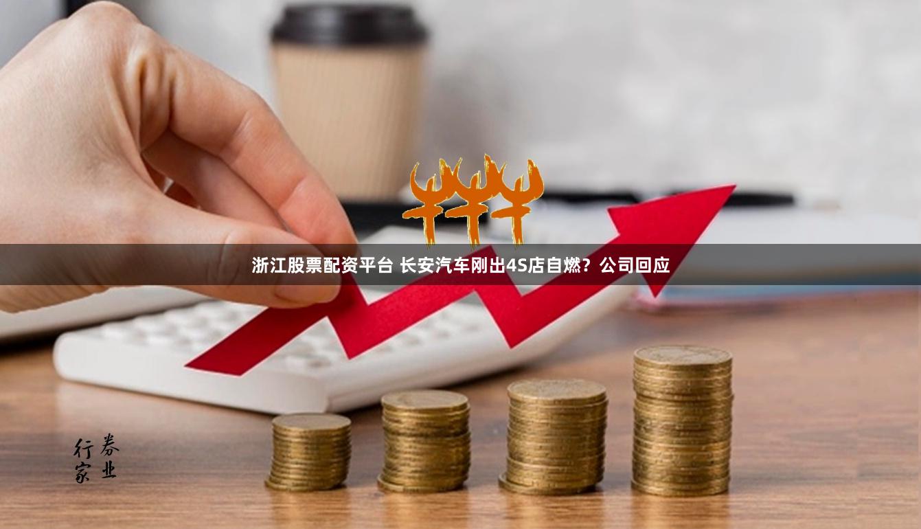 浙江股票配资平台 长安汽车刚出4S店自燃？公司回应