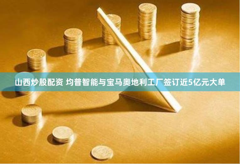 山西炒股配资 均普智能与宝马奥地利工厂签订近5亿元大单