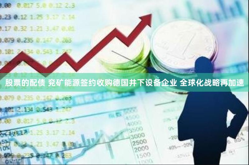 股票的配债 兖矿能源签约收购德国井下设备企业 全球化战略再加速