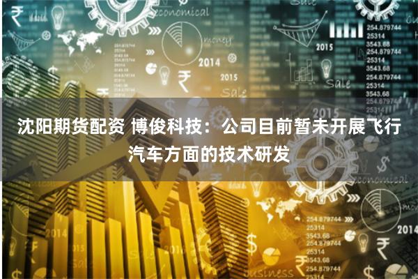 沈阳期货配资 博俊科技：公司目前暂未开展飞行汽车方面的技术研发