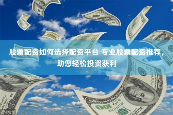 股票配资如何选择配资平台 专业股票配资推荐，助您轻松投资获利