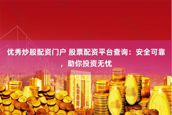 优秀炒股配资门户 股票配资平台查询：安全可靠，助你投资无忧