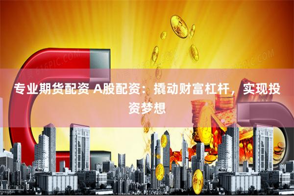 专业期货配资 A股配资：撬动财富杠杆，实现投资梦想