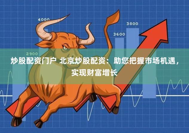 炒股配资门户 北京炒股配资：助您把握市场机遇，实现财富增长