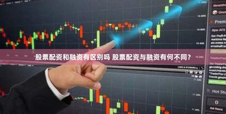 股票配资和融资有区别吗 股票配资与融资有何不同？