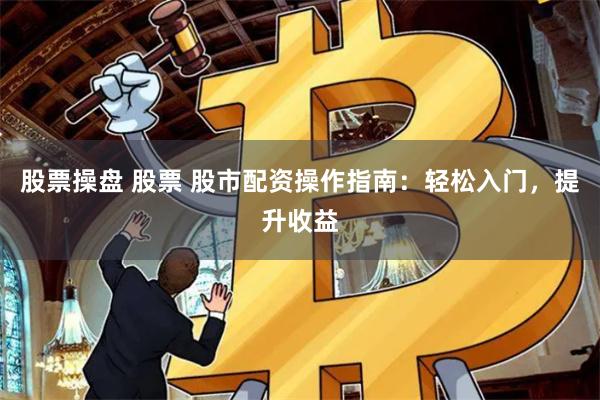 股票操盘 股票 股市配资操作指南：轻松入门，提升收益