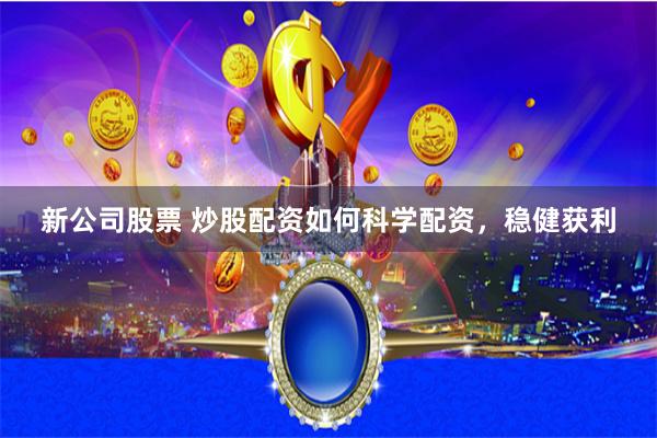 新公司股票 炒股配资如何科学配资，稳健获利