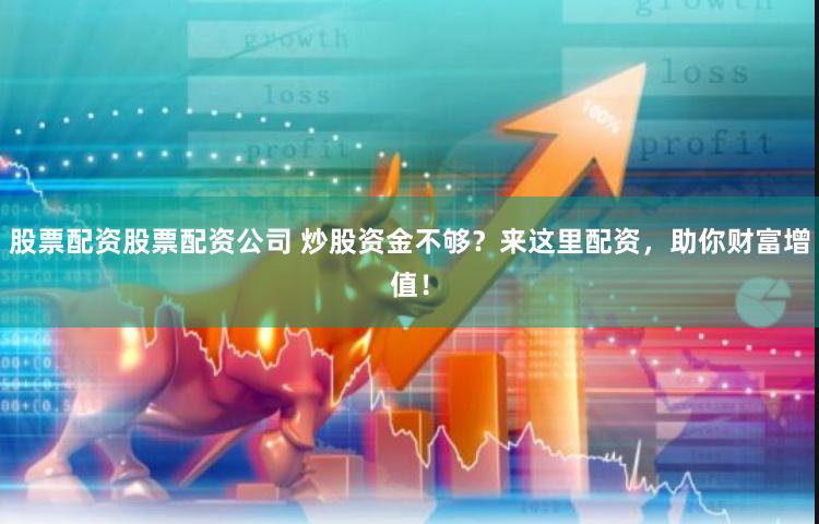 股票配资股票配资公司 炒股资金不够？来这里配资，助你财富增值！