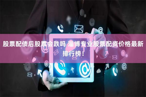 股票配债后股票会跌吗 淄博专业股票配资价格最新排行榜！