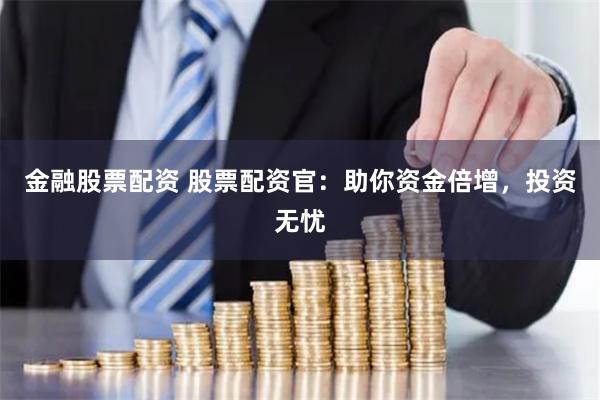 金融股票配资 股票配资官：助你资金倍增，投资无忧
