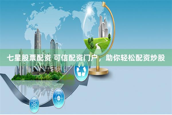 七星股票配资 可信配资门户，助你轻松配资炒股