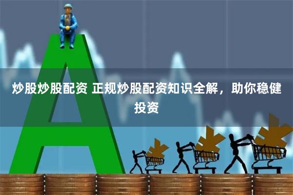 炒股炒股配资 正规炒股配资知识全解，助你稳健投资