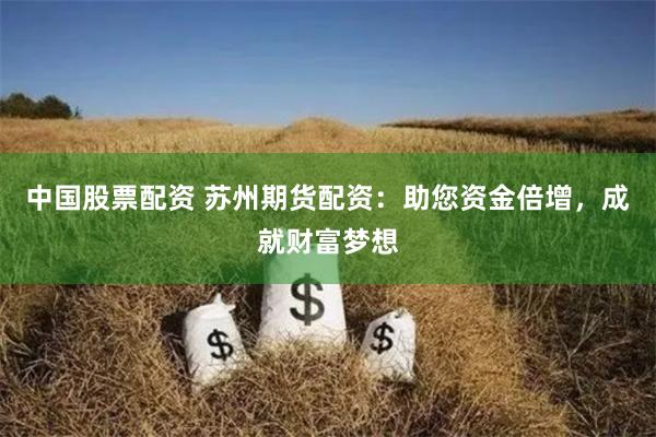 中国股票配资 苏州期货配资：助您资金倍增，成就财富梦想
