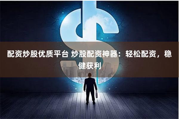 配资炒股优质平台 炒股配资神器：轻松配资，稳健获利