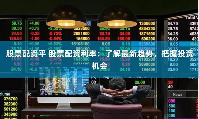 股票配资平 股票配资利率：了解最新趋势，把握投资机会