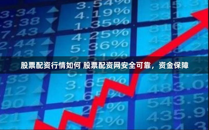 股票配资行情如何 股票配资网安全可靠，资金保障