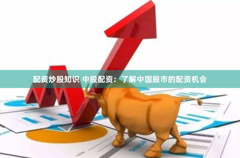 配资炒股知识 中股配资：了解中国股市的配资机会