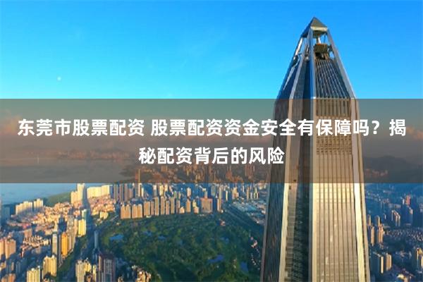 东莞市股票配资 股票配资资金安全有保障吗？揭秘配资背后的风险