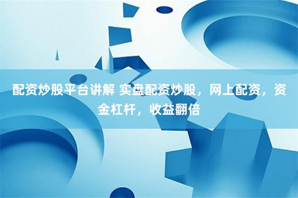 配资炒股平台讲解 实盘配资炒股，网上配资，资金杠杆，收益翻倍