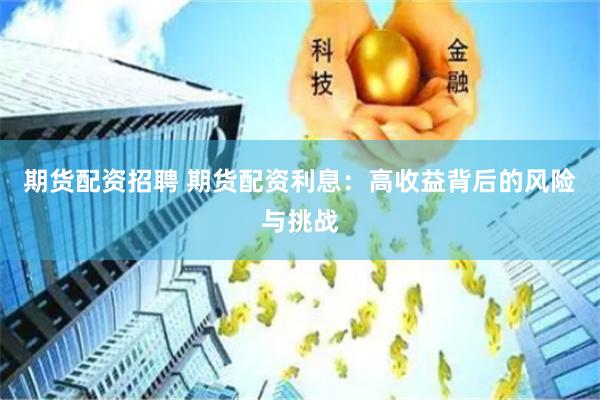 期货配资招聘 期货配资利息：高收益背后的风险与挑战