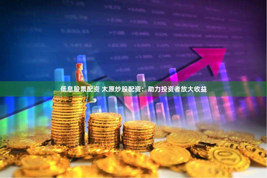 低息股票配资 太原炒股配资：助力投资者放大收益