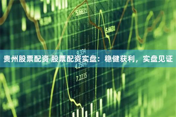 贵州股票配资 股票配资实盘：稳健获利，实盘见证