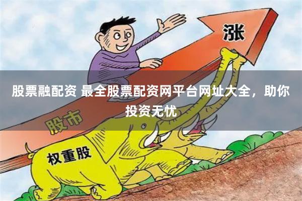 股票融配资 最全股票配资网平台网址大全，助你投资无忧