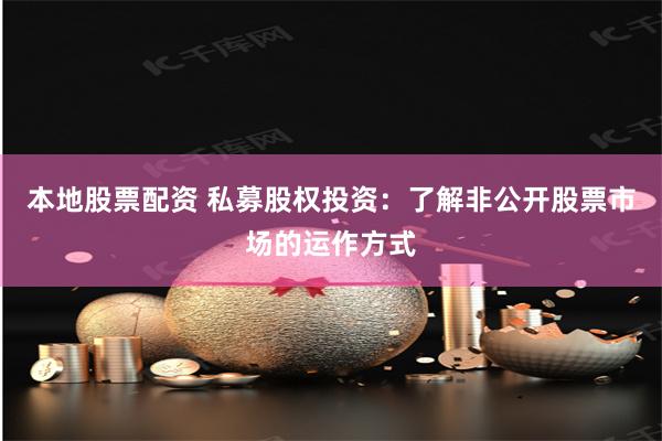 本地股票配资 私募股权投资：了解非公开股票市场的运作方式