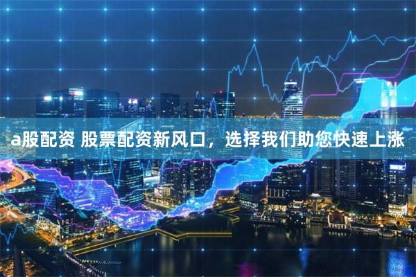 a股配资 股票配资新风口，选择我们助您快速上涨