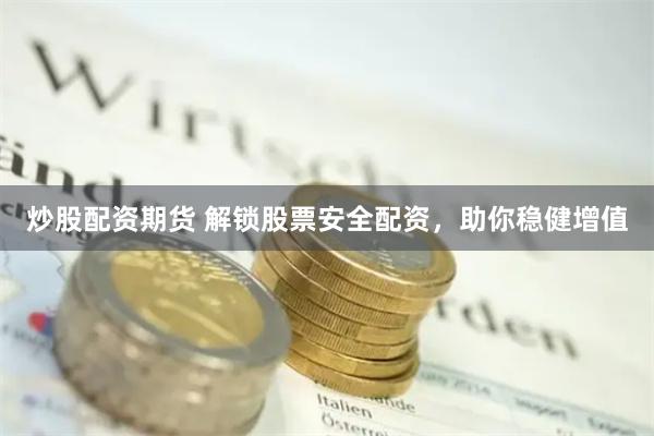 炒股配资期货 解锁股票安全配资，助你稳健增值