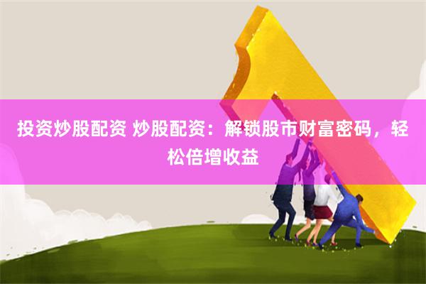 投资炒股配资 炒股配资：解锁股市财富密码，轻松倍增收益