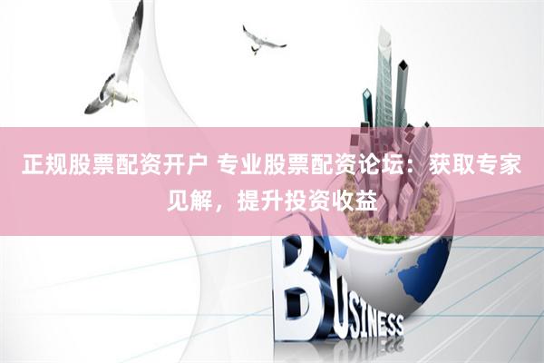 正规股票配资开户 专业股票配资论坛：获取专家见解，提升投资收益