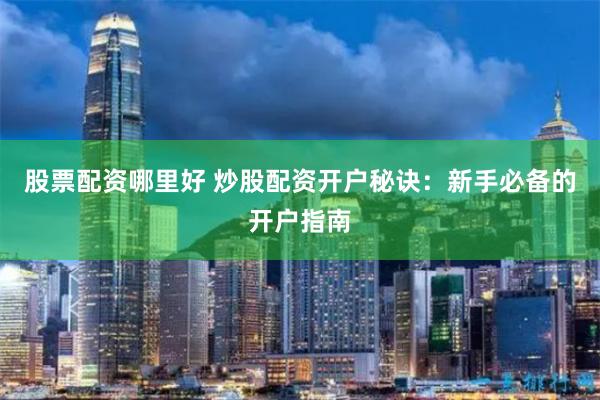股票配资哪里好 炒股配资开户秘诀：新手必备的开户指南