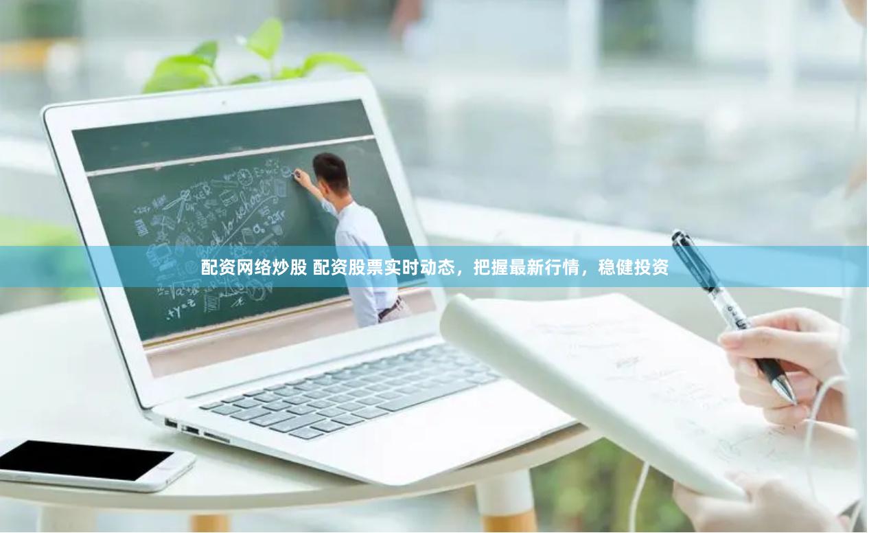 配资网络炒股 配资股票实时动态，把握最新行情，稳健投资