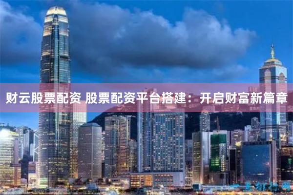 财云股票配资 股票配资平台搭建：开启财富新篇章