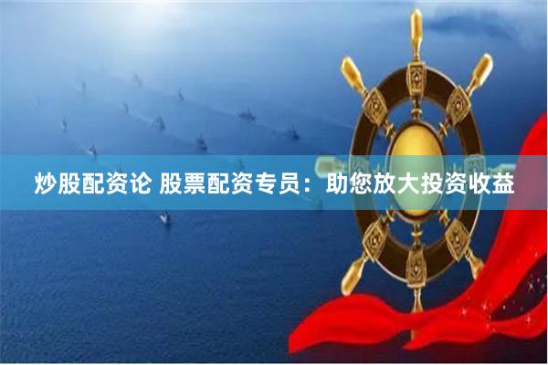 炒股配资论 股票配资专员：助您放大投资收益