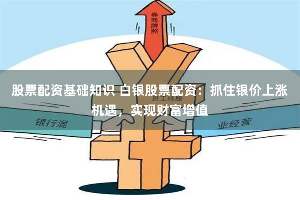 股票配资基础知识 白银股票配资：抓住银价上涨机遇，实现财富增值