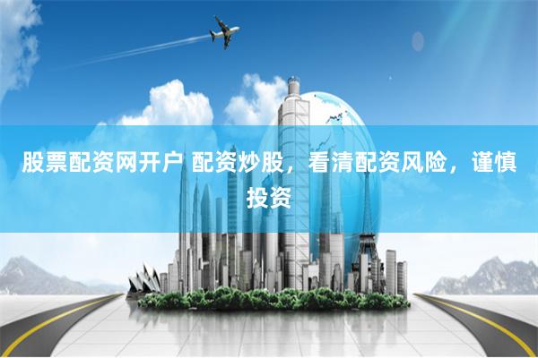 股票配资网开户 配资炒股，看清配资风险，谨慎投资
