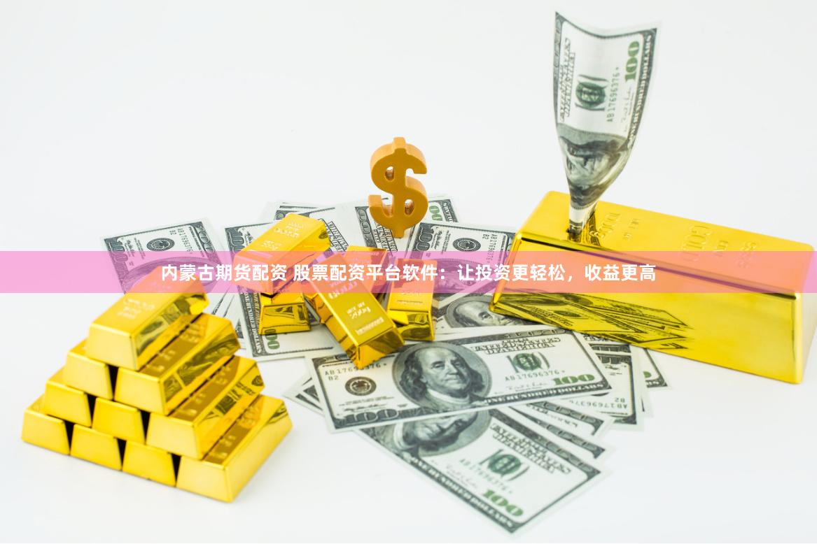 内蒙古期货配资 股票配资平台软件：让投资更轻松，收益更高