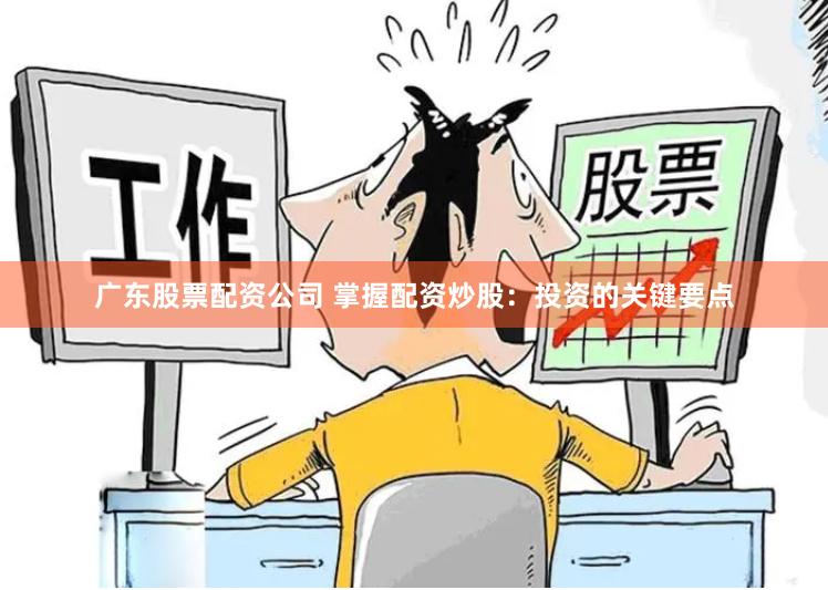 广东股票配资公司 掌握配资炒股：投资的关键要点