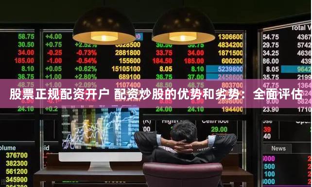 股票正规配资开户 配资炒股的优势和劣势：全面评估