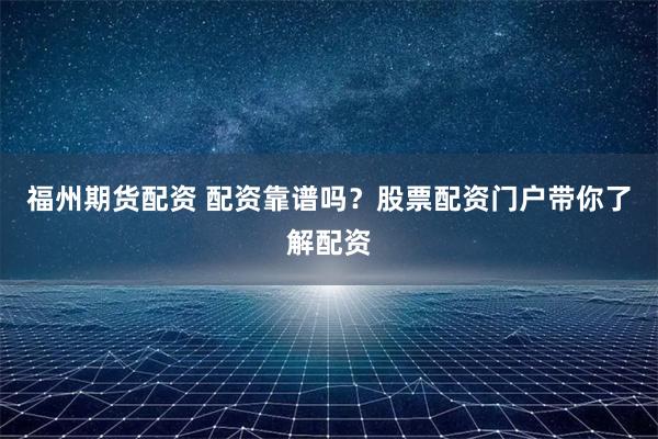 福州期货配资 配资靠谱吗？股票配资门户带你了解配资