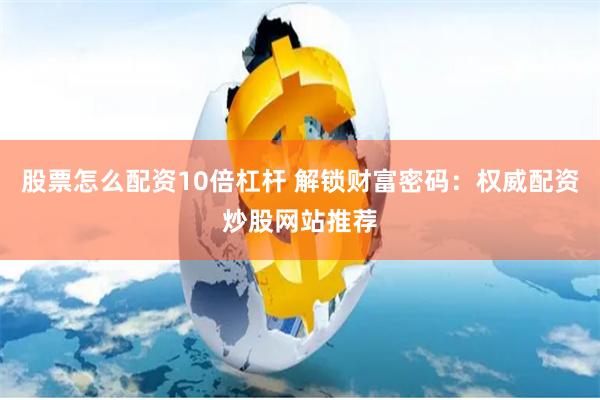 股票怎么配资10倍杠杆 解锁财富密码：权威配资炒股网站推荐