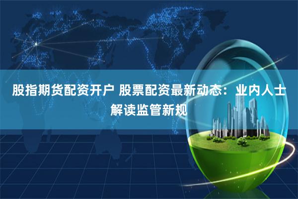 股指期货配资开户 股票配资最新动态：业内人士解读监管新规