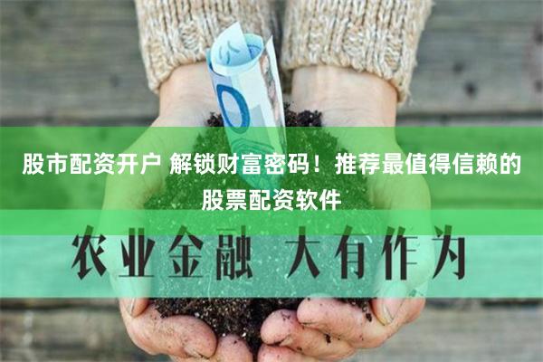 股市配资开户 解锁财富密码！推荐最值得信赖的股票配资软件