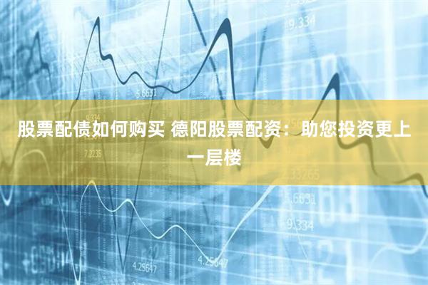 股票配债如何购买 德阳股票配资：助您投资更上一层楼