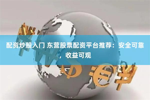 配资炒股入门 东营股票配资平台推荐：安全可靠，收益可观