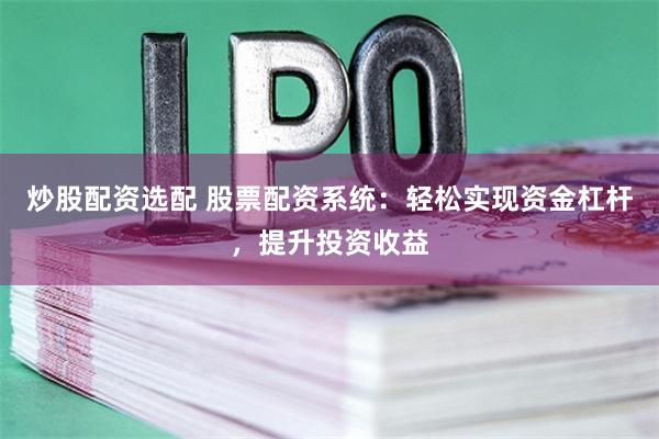 炒股配资选配 股票配资系统：轻松实现资金杠杆，提升投资收益