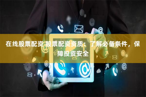 在线股票配资 股票配资资质：了解必备条件，保障投资安全